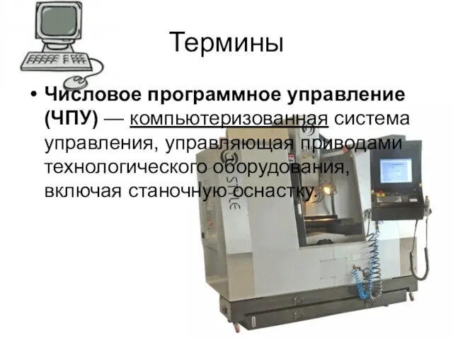 Термины Числовое программное управление (ЧПУ) — компьютеризованная система управления, управляющая приводами технологического оборудования, включая станочную оснастку.