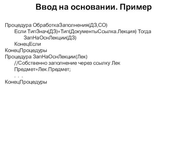 Ввод на основании. Пример Процедура ОбработкаЗаполнения(ДЗ,СО) Если ТипЗнач(ДЗ)=Тип(ДокументыСсылка.Лекция) Тогда ЗапНаОснЛекции(ДЗ) КонецЕсли