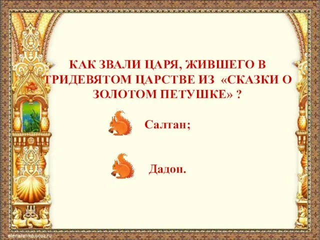 КАК ЗВАЛИ ЦАРЯ, ЖИВШЕГО В ТРИДЕВЯТОМ ЦАРСТВЕ ИЗ «СКАЗКИ О ЗОЛОТОМ ПЕТУШКЕ» ? Салтан; Дадон.