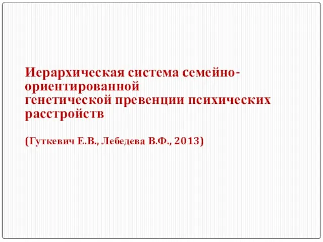 Иерархическая система cемейно-ориентированной генетической превенции психических расстройств (Гуткевич Е.В., Лебедева В.Ф., 2013)