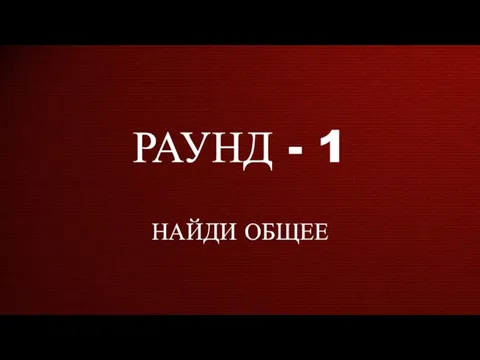 РАУНД - 1 НАЙДИ ОБЩЕЕ