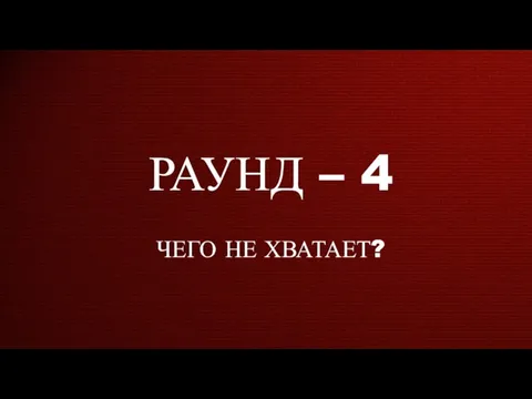 РАУНД – 4 ЧЕГО НЕ ХВАТАЕТ?