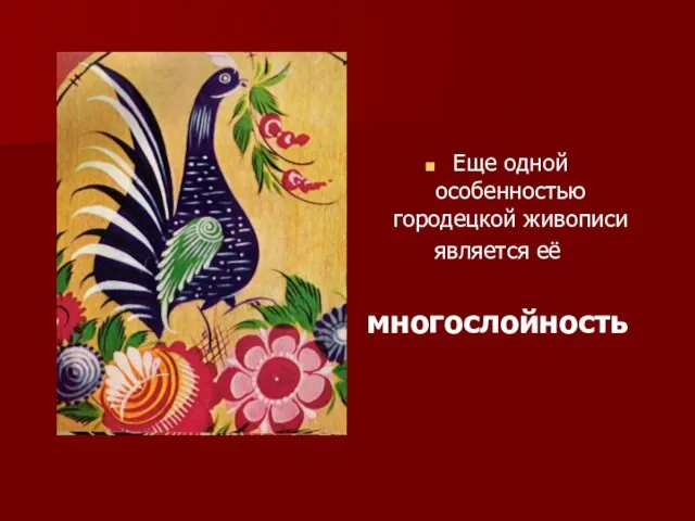 Еще одной особенностью городецкой живописи является её многослойность