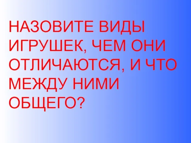 НАЗОВИТЕ ВИДЫ ИГРУШЕК, ЧЕМ ОНИ ОТЛИЧАЮТСЯ, И ЧТО МЕЖДУ НИМИ ОБЩЕГО?