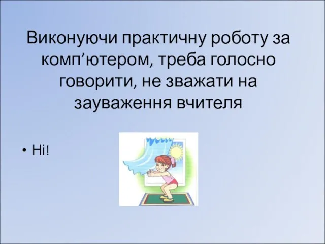 Виконуючи практичну роботу за комп’ютером, треба голосно говорити, не зважати на зауваження вчителя Ні!