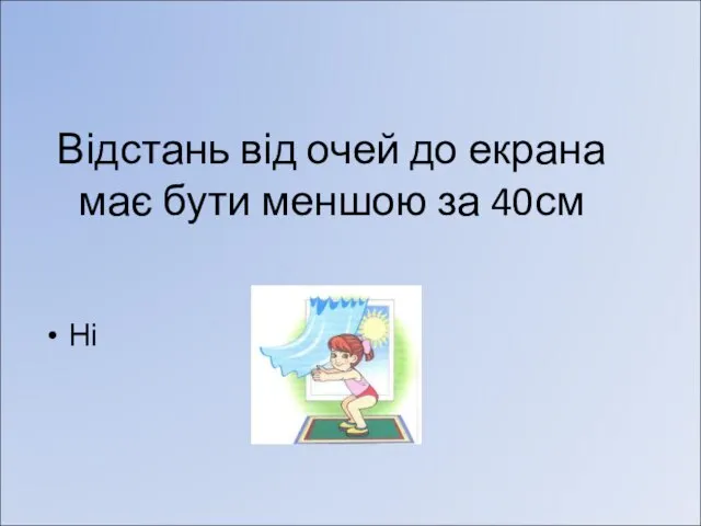 Відстань від очей до екрана має бути меншою за 40см Ні