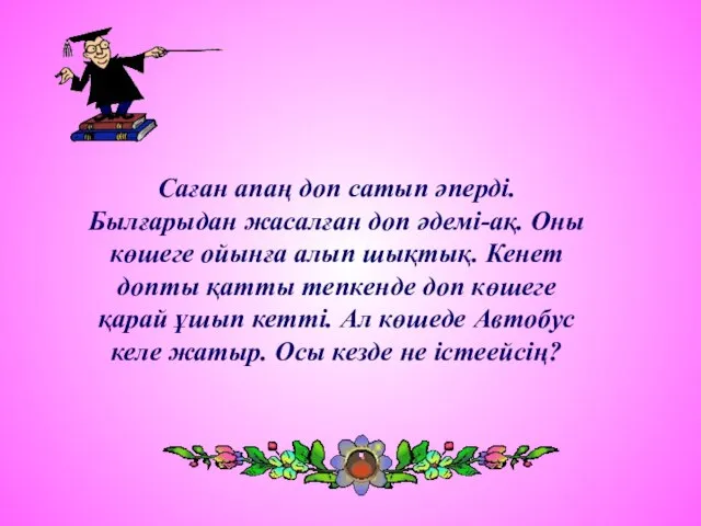 Саған апаң доп сатып әперді. Былғарыдан жасалған доп әдемі-ақ. Оны көшеге