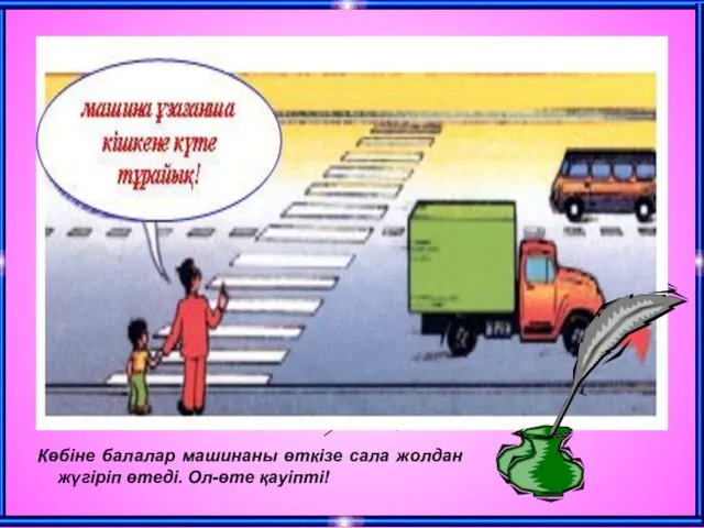 Көбіне балалар машинаны өткізе сала жолдан жүгіріп өтеді. Ол-өте қауіпті!