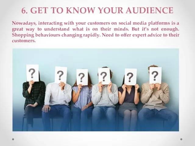 6. GET TO KNOW YOUR AUDIENCE Nowadays, interacting with your customers