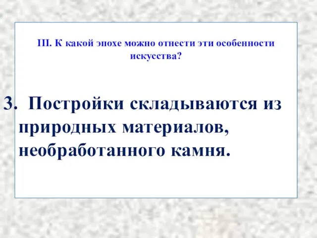 III. К какой эпохе можно отнести эти особенности искусства? Постройки складываются из природных материалов, необработанного камня.