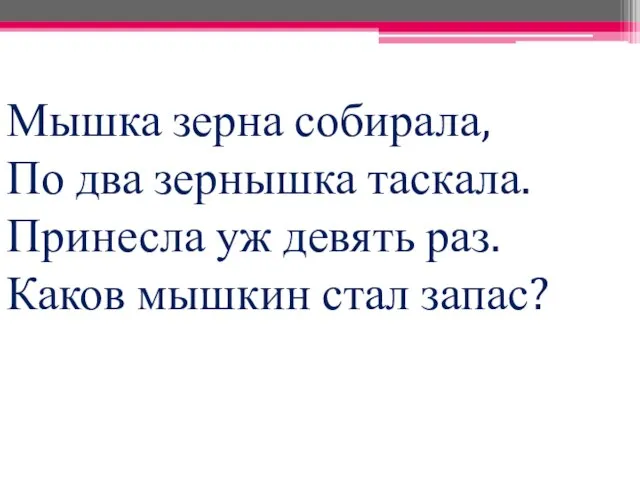 Мышка зерна собирала, По два зернышка таскала. Принесла уж девять раз. Каков мышкин стал запас?