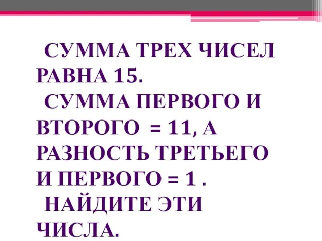 СУММА ТРЕХ ЧИСЕЛ РАВНА 15. СУММА ПЕРВОГО И ВТОРОГО = 11,