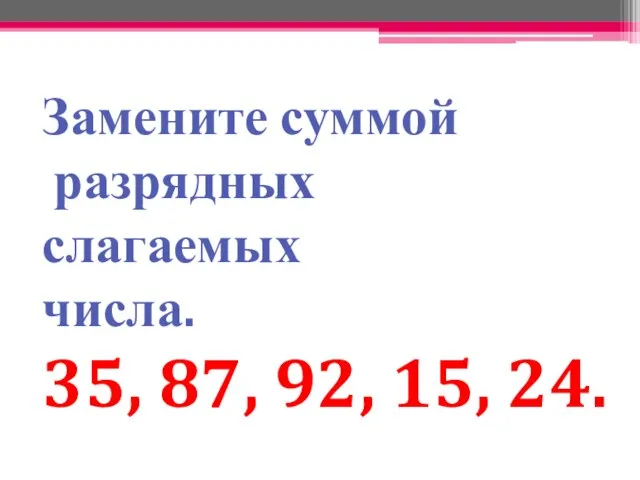 Замените суммой разрядных слагаемых числа. 35, 87, 92, 15, 24.