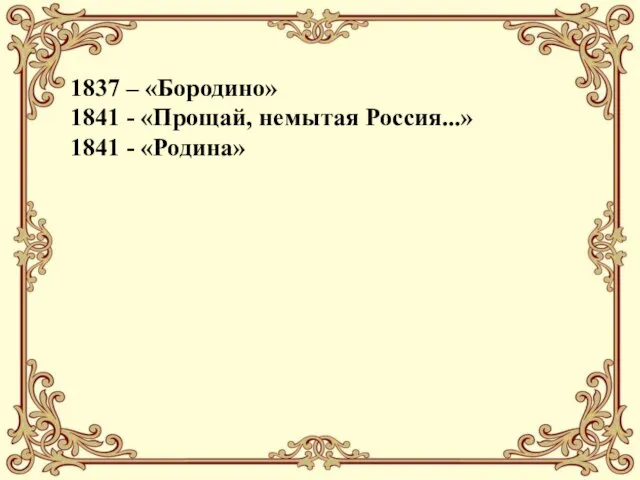 1837 – «Бородино» 1841 - «Прощай, немытая Россия...» 1841 - «Родина»