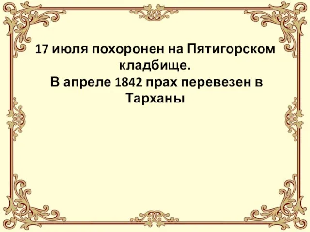 17 июля похоронен на Пятигорском кладбище. В апреле 1842 прах перевезен в Тарханы