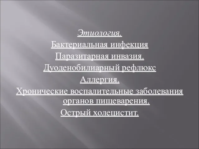 Этиология. Бактериальная инфекция Паразитарная инвазия. Дуоденобилиарный рефлюкс Аллергия. Хронические воспалительные заболевания органов пищеварения. Острый холецистит.