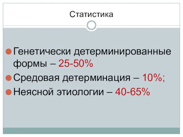 Статистика Генетически детерминированные формы – 25-50% Средовая детерминация – 10%; Неясной этиологии – 40-65%