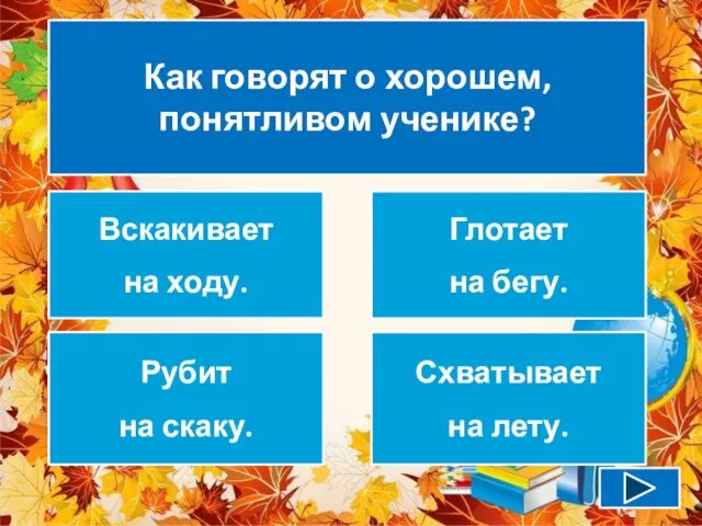 Как говорят о хорошем, понятливом ученике? Вскакивает на ходу. Глотает на