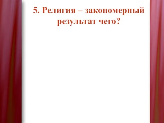 5. Религия – закономерный результат чего?