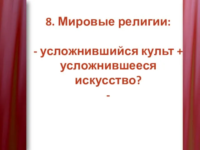 8. Мировые религии: - усложнившийся культ + усложнившееся искусство? -