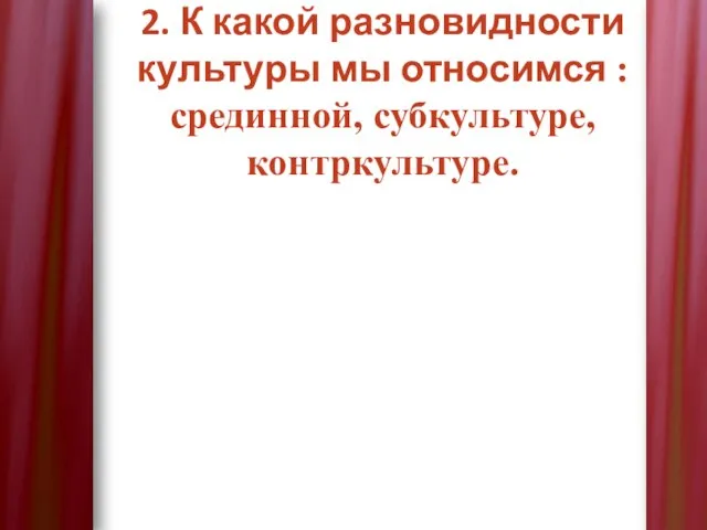 2. К какой разновидности культуры мы относимся : срединной, субкультуре, контркультуре.