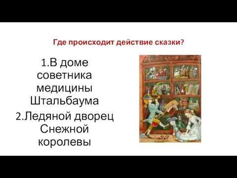 Где происходит действие сказки? 1.В доме советника медицины Штальбаума 2.Ледяной дворец Снежной королевы