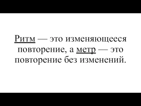 Ритм — это изменяющееся повторение, а метр — это повторение без изменений.