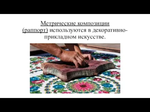 Метрические композиции (раппорт) используются в декоративно-прикладном искусстве.