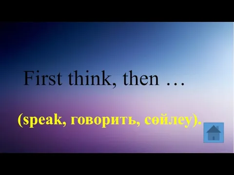 First think, then … (speak, говорить, сөйлеу).