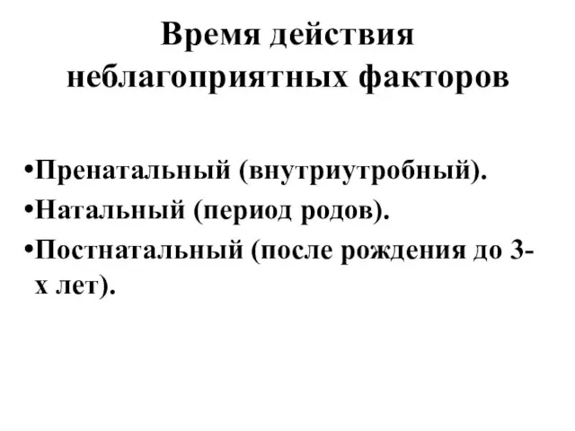 Время действия неблагоприятных факторов Пренатальный (внутриутробный). Натальный (период родов). Постнатальный (после рождения до 3-х лет).