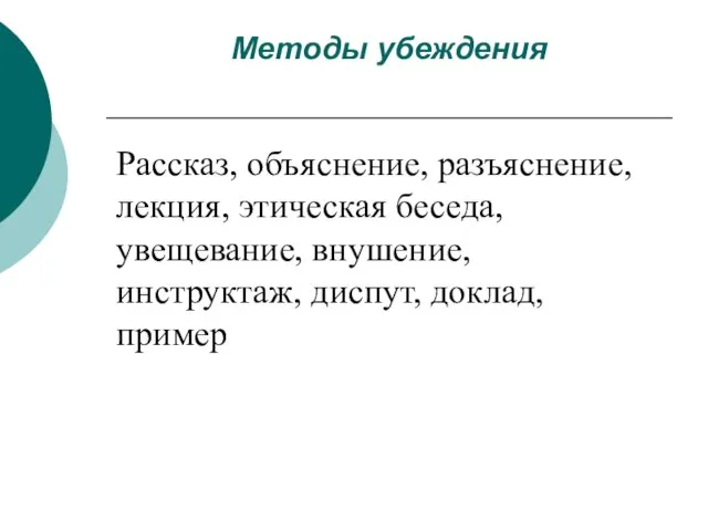 Методы убеждения Рассказ, объяснение, разъяснение, лекция, этическая беседа, увещевание, внушение, инструктаж, диспут, доклад, пример