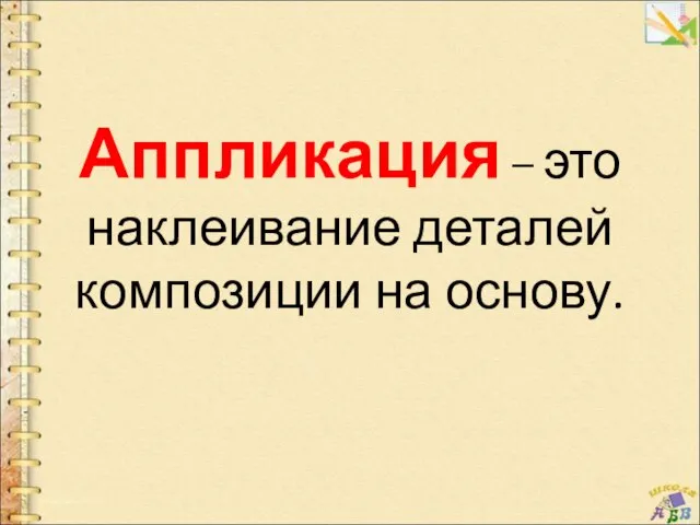 Аппликация – это наклеивание деталей композиции на основу.