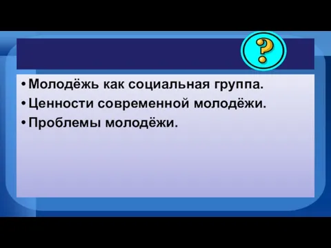 Молодёжь как социальная группа. Ценности современной молодёжи. Проблемы молодёжи.