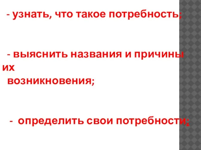 - узнать, что такое потребность; - выяснить названия и причины их возникновения; - определить свои потребности;