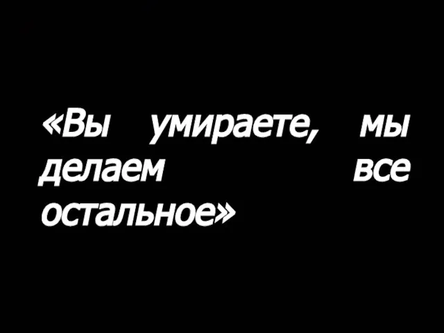 «Вы умираете, мы делаем все остальное»