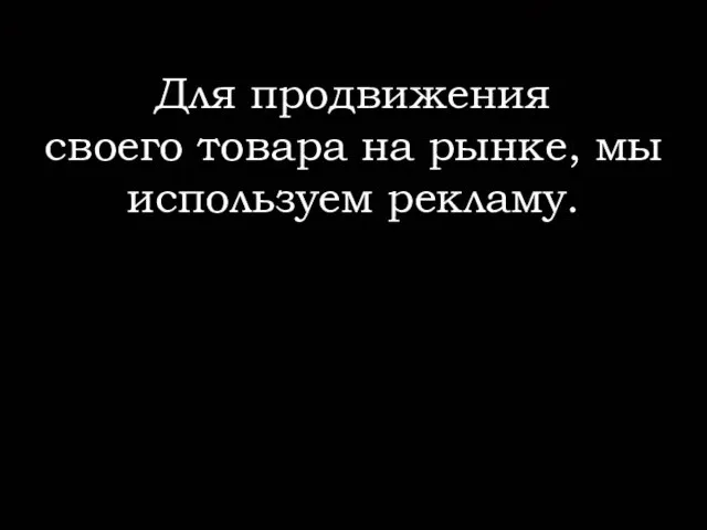 Для продвижения своего товара на рынке, мы используем рекламу.