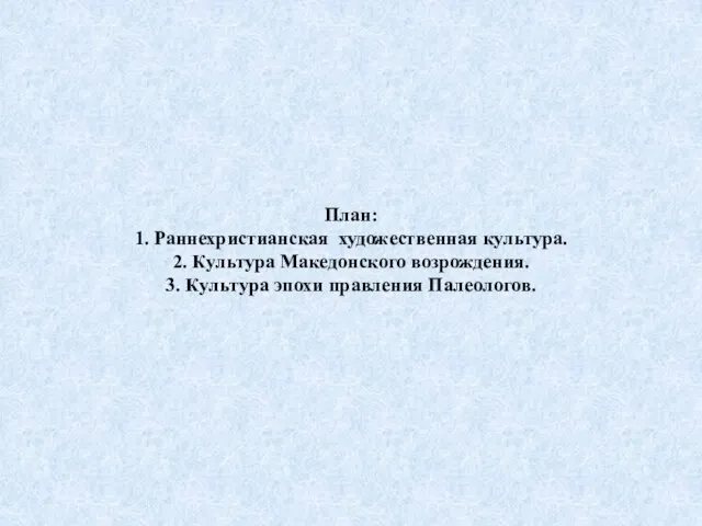 План: 1. Раннехристианская художественная культура. 2. Культура Македонского возрождения. 3. Культура эпохи правления Палеологов.