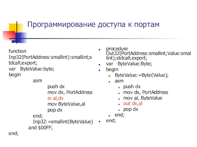 Программирование доступа к портам procedure Out32(PortAddress:smallint;Value:smallint);stdcall;export; var ByteValue:Byte; begin ByteValue:=Byte(Value); asm