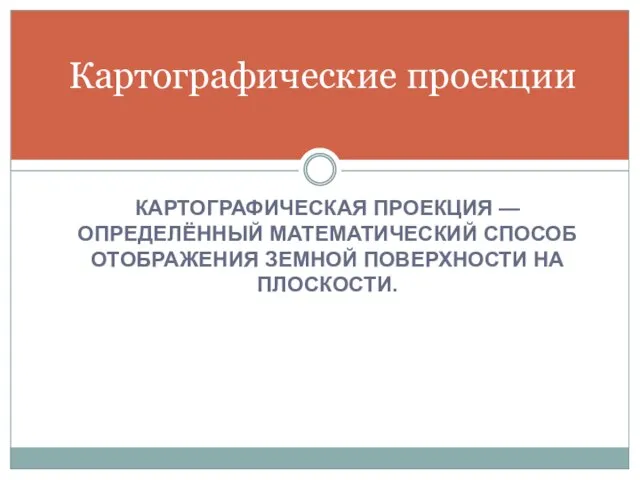 КАРТОГРАФИЧЕСКАЯ ПРОЕКЦИЯ — ОПРЕДЕЛЁННЫЙ МАТЕМАТИЧЕСКИЙ СПОСОБ ОТОБРАЖЕНИЯ ЗЕМНОЙ ПОВЕРХНОСТИ НА ПЛОСКОСТИ. Картографические проекции