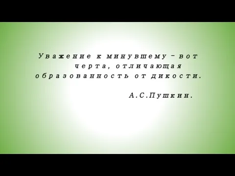 Уважение к минувшему - вот черта, отличающая образованность от дикости. А.С.Пушкин.