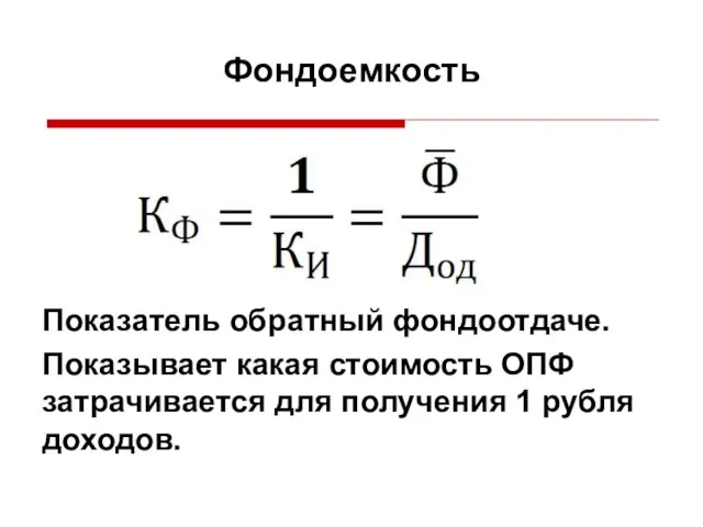 Показатель обратный фондоотдаче. Показывает какая стоимость ОПФ затрачивается для получения 1 рубля доходов. Фондоемкость