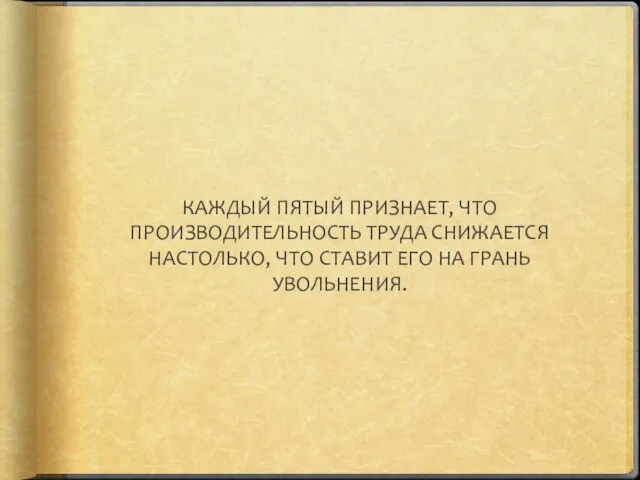 КАЖДЫЙ ПЯТЫЙ ПРИЗНАЕТ, ЧТО ПРОИЗВОДИТЕЛЬНОСТЬ ТРУДА СНИЖАЕТСЯ НАСТОЛЬКО, ЧТО СТАВИТ ЕГО НА ГРАНЬ УВОЛЬНЕНИЯ.