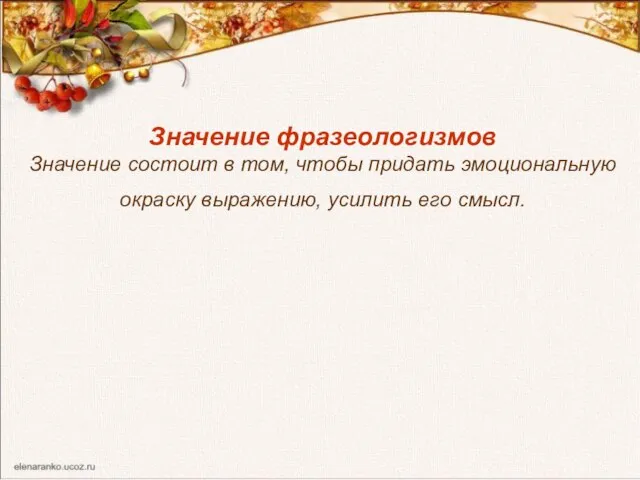 Значение фразеологизмов Значение состоит в том, чтобы придать эмоциональную окраску выражению, усилить его смысл.