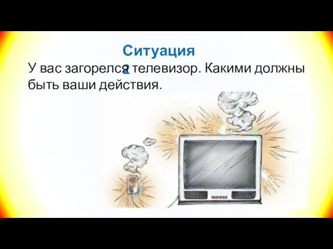 Ситуация 2 У вас загорелся телевизор. Какими должны быть ваши действия.