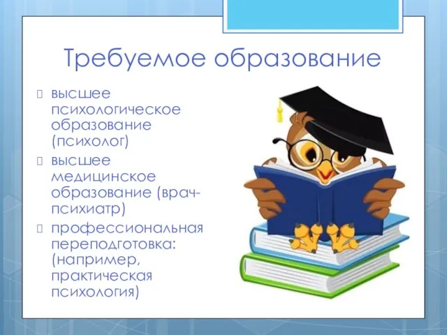 Требуемое образование высшее психологическое образование (психолог) высшее медицинское образование (врач-психиатр) профессиональная переподготовка: (например, практическая психология)