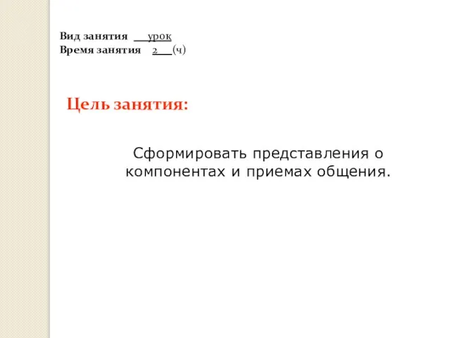 Цель занятия: Сформировать представления о компонентах и приемах общения. Вид занятия урок Время занятия 2 (ч)