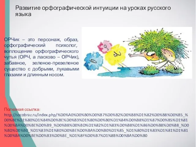 Развитие орфографической интуиции на уроках русского языка Полезная ссылка: http://socobraz.ru/index.php/%D0%A0%D0%B0%D0%B7%D0%B2%D0%B8%D1%82%D0%B8%D0%B5_%D0%BE%D1%80%D1%84%D0%BE%D0%B3%D1%80%D0%B0%D1%84%D0%B8%D1%87%D0%B5%D1%81%D0%BA%D0%BE%D0%B9_%D0%B8%D0%BD%D1%82%D1%83%D0%B8%D1%86%D0%B8%D0%B8_%D0%BD%D0%B0_%D1%83%D1%80%D0%BE%D0%BA%D0%B0%D1%85_%D1%80%D1%83%D1%81%D1%81%D0%BA%D0%BE%D0%B3%D0%BE_%D1%8F%D0%B7%D1%8B%D0%BA%D0%B0 ОРЧик