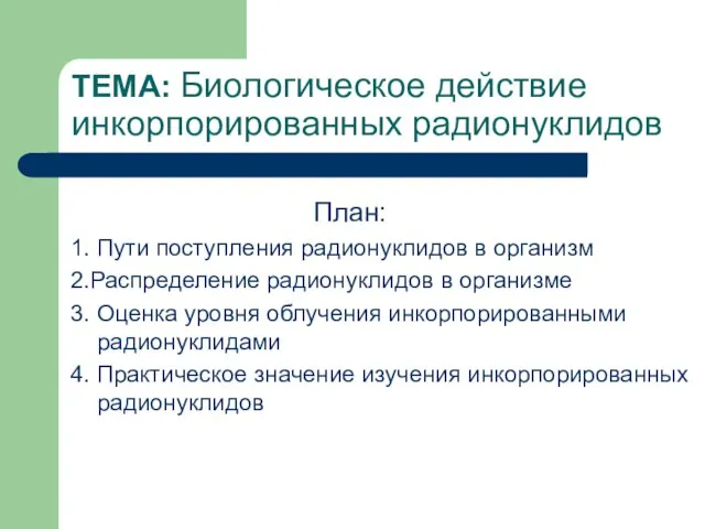 ТЕМА: Биологическое действие инкорпорированных радионуклидов План: 1. Пути поступления радионуклидов в