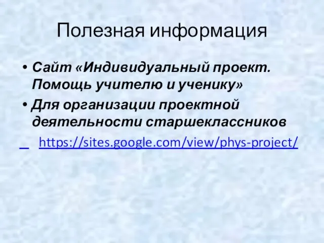 Полезная информация Сайт «Индивидуальный проект. Помощь учителю и ученику» Для организации проектной деятельности старшеклассников https://sites.google.com/view/phys-project/