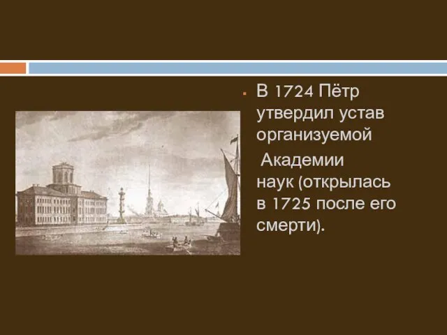 В 1724 Пётр утвердил устав организуемой Академии наук (открылась в 1725 после его смерти).